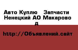 Авто Куплю - Запчасти. Ненецкий АО,Макарово д.